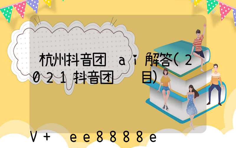 杭州抖音团购ai解答(2021抖音团购项目)