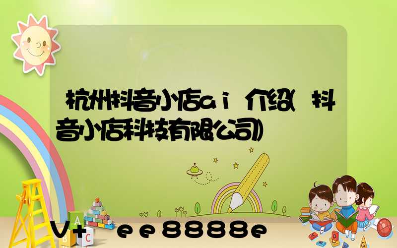 杭州抖音小店ai介绍(抖音小店科技有限公司)
