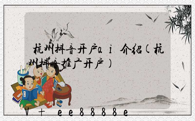 杭州抖音开户ai介绍(杭州抖音推广开户)