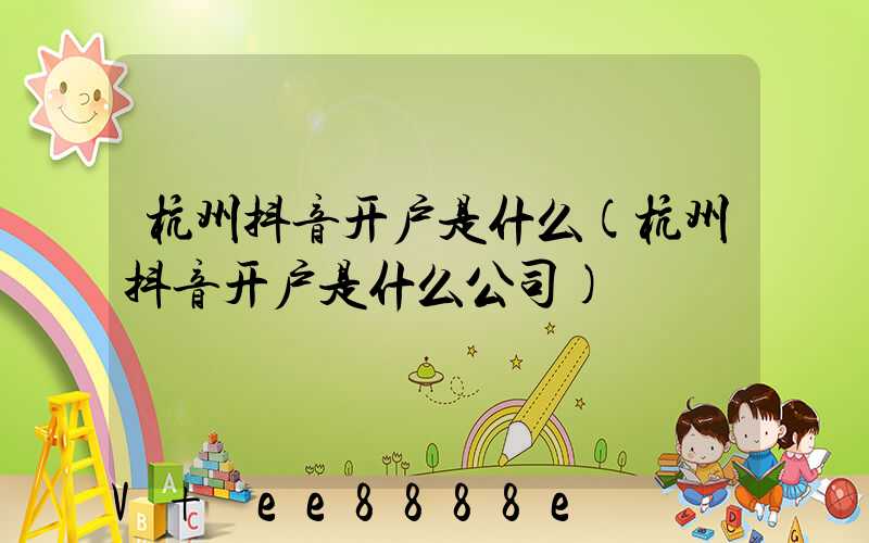 杭州抖音开户是什么(杭州抖音开户是什么公司)