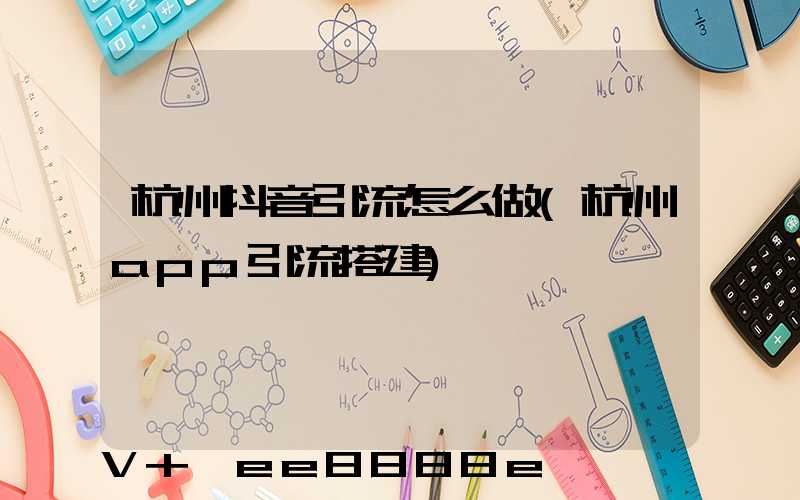 杭州抖音引流怎么做(杭州app引流搭建)