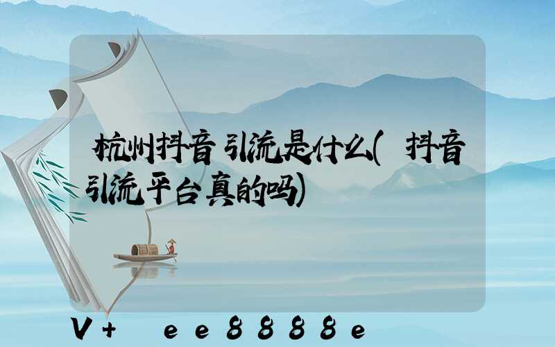 杭州抖音引流是什么(抖音引流平台真的吗)