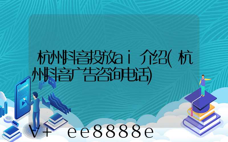 杭州抖音投放ai介绍(杭州抖音广告咨询电话)