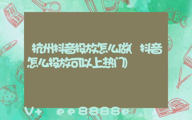 杭州抖音投放怎么做(抖音怎么投放可以上热门)