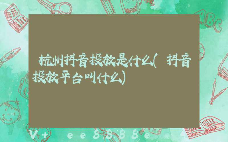 杭州抖音投放是什么(抖音投放平台叫什么)