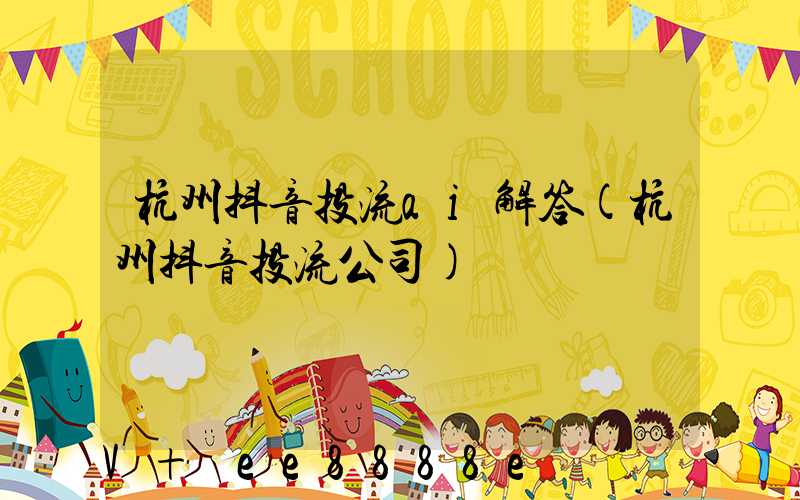 杭州抖音投流ai解答(杭州抖音投流公司)