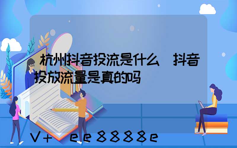 杭州抖音投流是什么(抖音投放流量是真的吗)