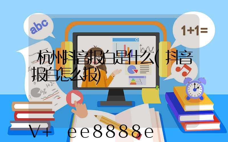 杭州抖音报白是什么(抖音报白怎么报)