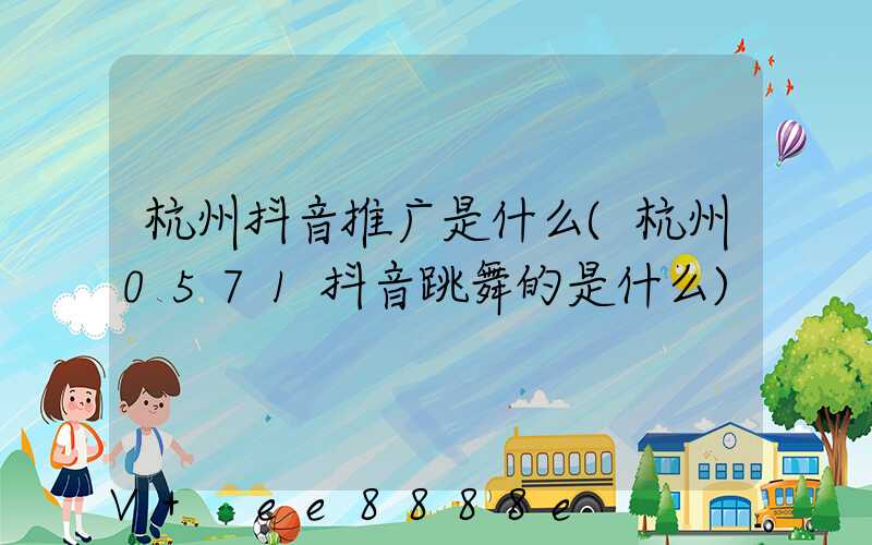 杭州抖音推广是什么(杭州0571抖音跳舞的是什么)
