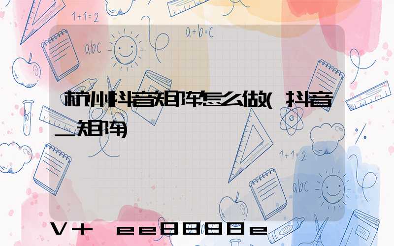 杭州抖音矩阵怎么做(抖音_矩阵)