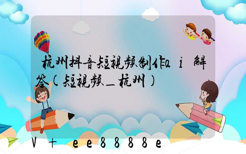 杭州抖音短视频制作ai解答(短视频_杭州)