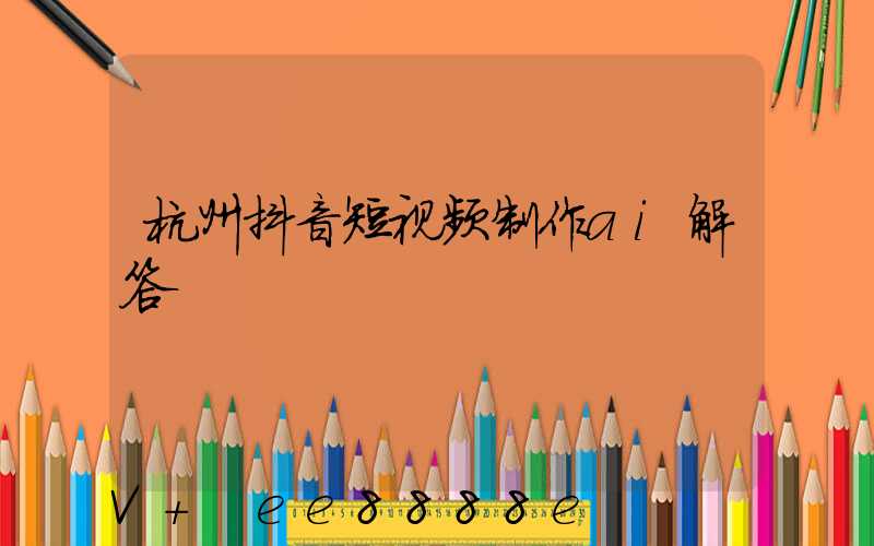 杭州抖音短视频制作ai解答