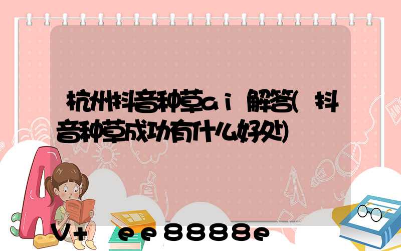杭州抖音种草ai解答(抖音种草成功有什么好处)