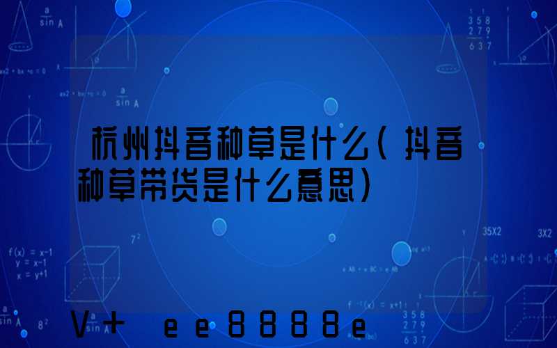 杭州抖音种草是什么(抖音种草带货是什么意思)