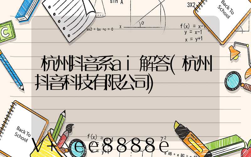 杭州抖音系ai解答(杭州抖音科技有限公司)