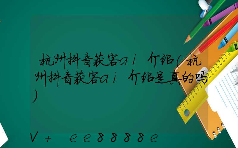 杭州抖音获客ai介绍(杭州抖音获客ai介绍是真的吗)