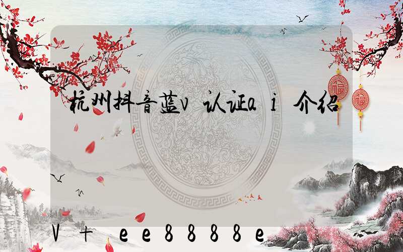 杭州抖音蓝v认证ai介绍