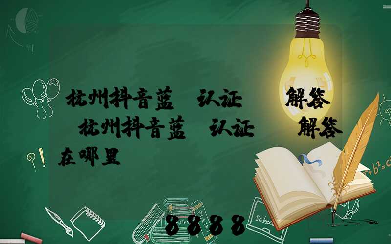 杭州抖音蓝v认证ai解答(杭州抖音蓝v认证ai解答在哪里)
