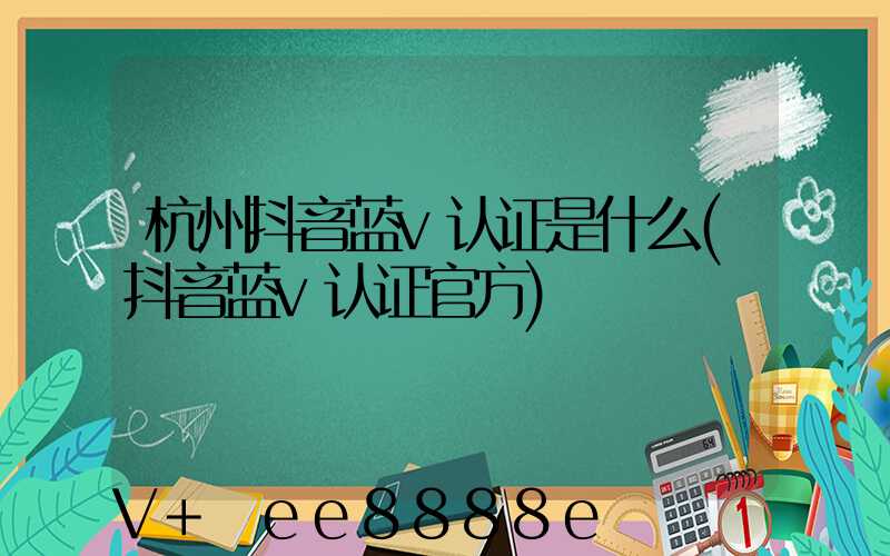 杭州抖音蓝v认证是什么(抖音蓝v认证官方)