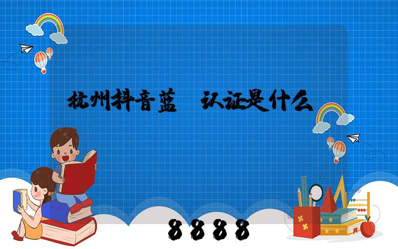 杭州抖音蓝v认证是什么