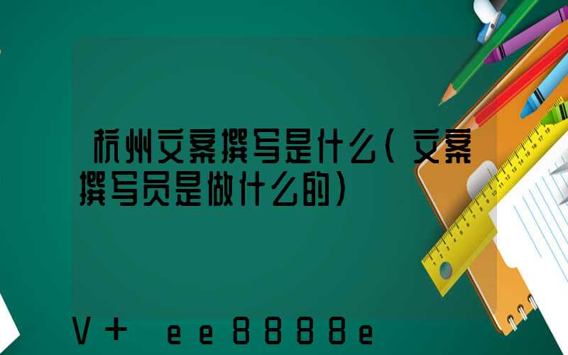 杭州文案撰写是什么(文案撰写员是做什么的)