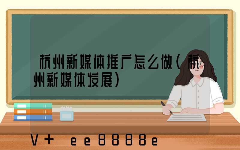 杭州新媒体推广怎么做(杭州新媒体发展)