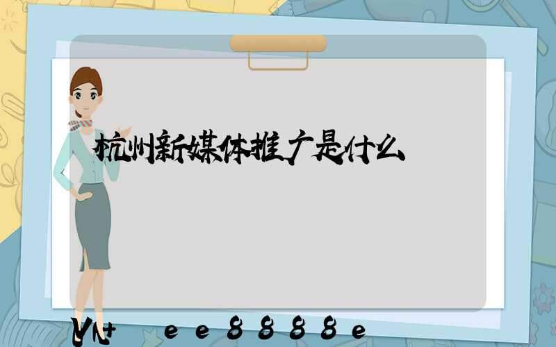 杭州新媒体推广是什么