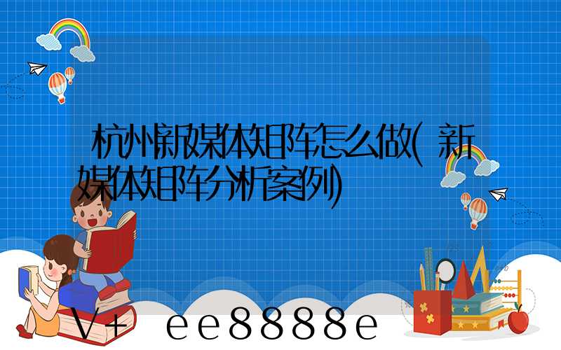 杭州新媒体矩阵怎么做(新媒体矩阵分析案例)