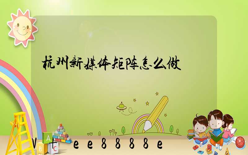 杭州新媒体矩阵怎么做
