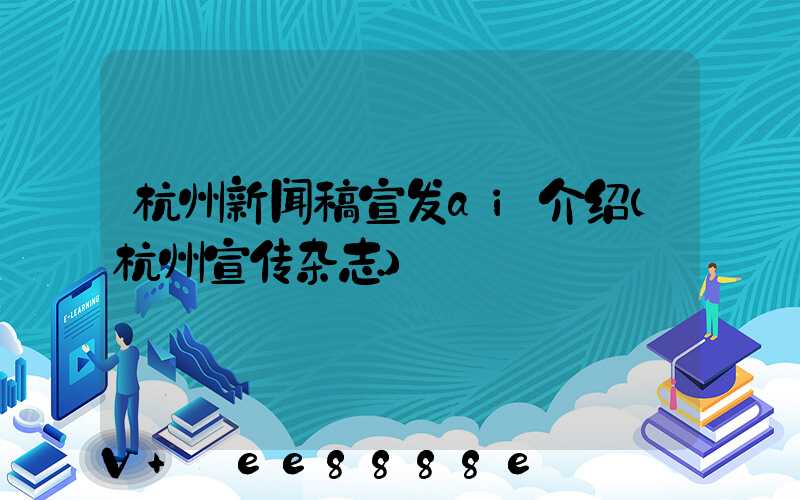 杭州新闻稿宣发ai介绍(杭州宣传杂志)