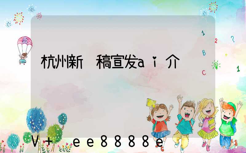 杭州新闻稿宣发ai介绍