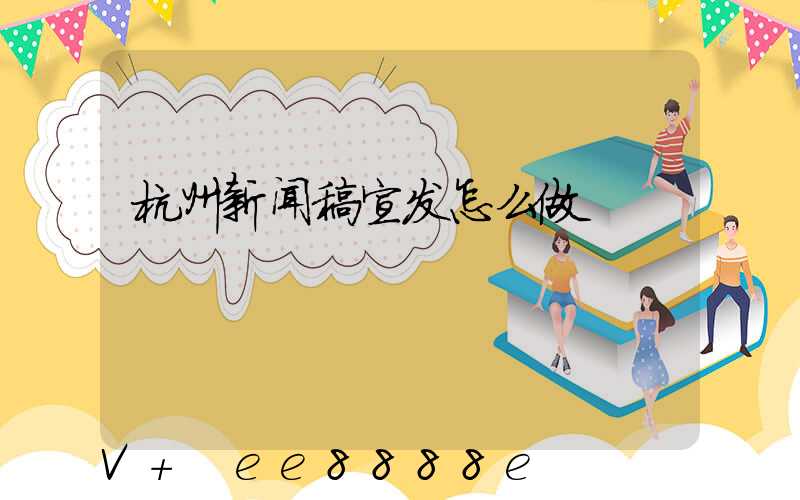 杭州新闻稿宣发怎么做