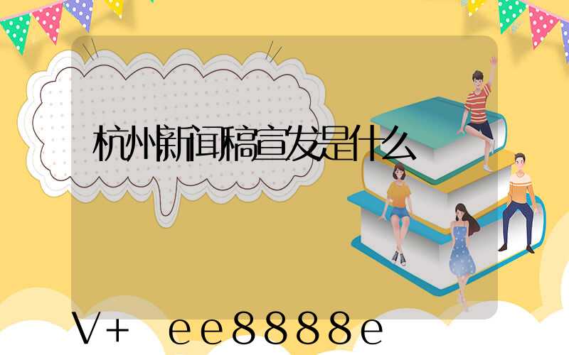 杭州新闻稿宣发是什么