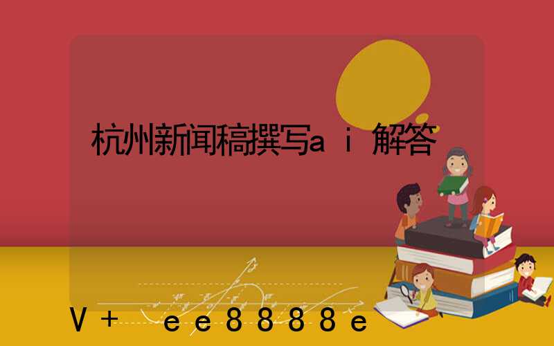 杭州新闻稿撰写ai解答