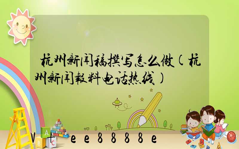 杭州新闻稿撰写怎么做(杭州新闻报料电话热线)