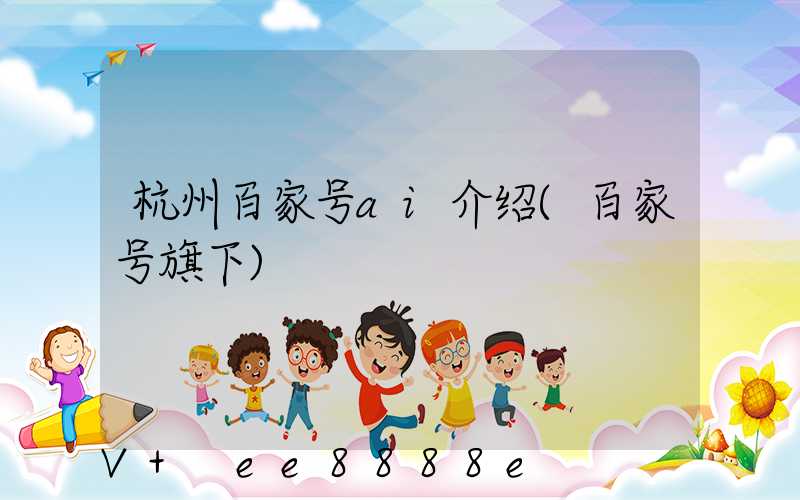 杭州百家号ai介绍(百家号旗下)