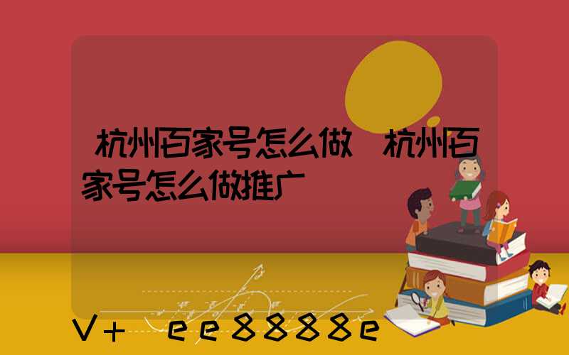 杭州百家号怎么做(杭州百家号怎么做推广)