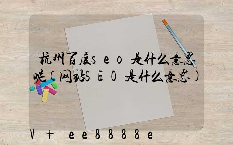 杭州百度seo是什么意思呢(网站SEO是什么意思)