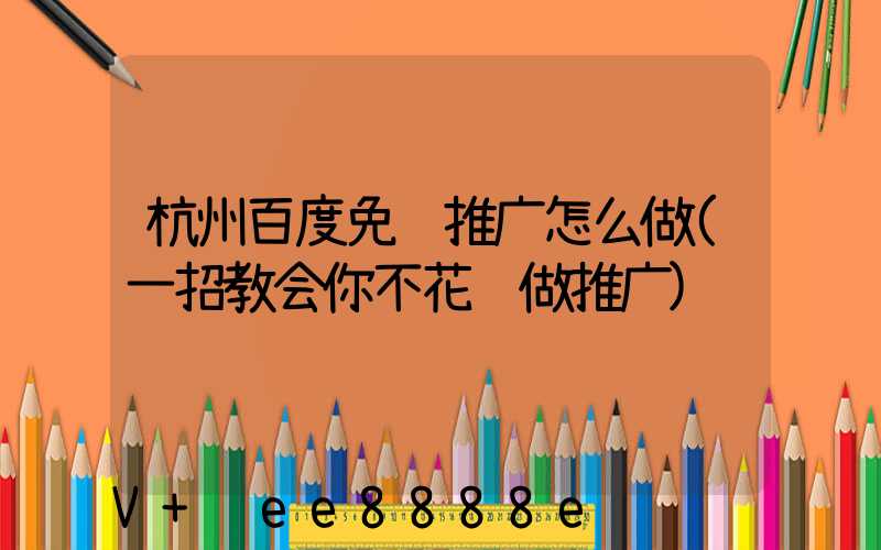 杭州百度免费推广怎么做(一招教会你不花钱做推广)