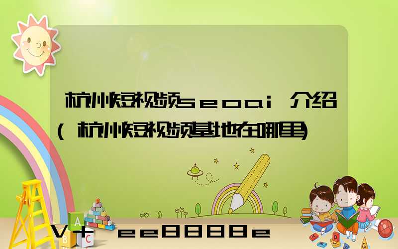 杭州短视频seoai介绍(杭州短视频基地在哪里)