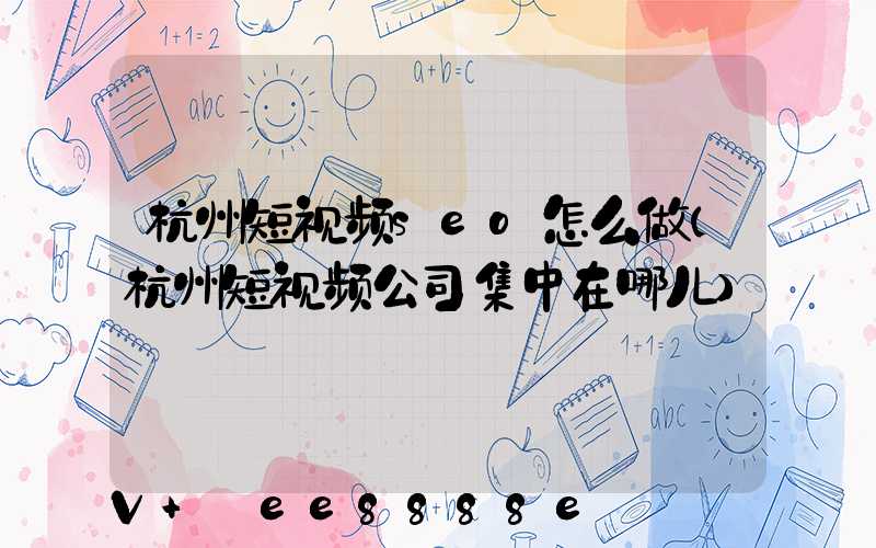 杭州短视频seo怎么做(杭州短视频公司集中在哪儿)