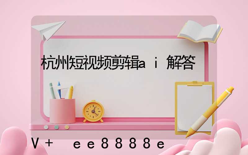 杭州短视频剪辑ai解答