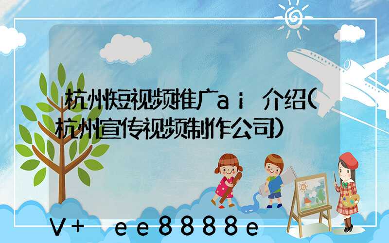 杭州短视频推广ai介绍(杭州宣传视频制作公司)
