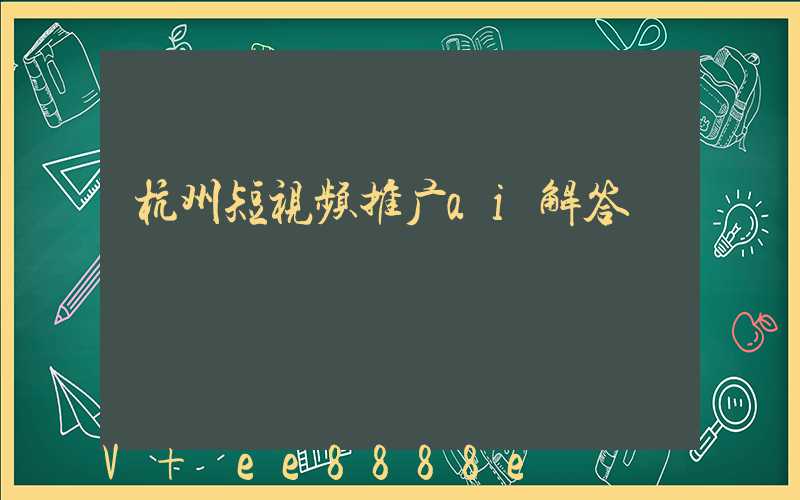 杭州短视频推广ai解答