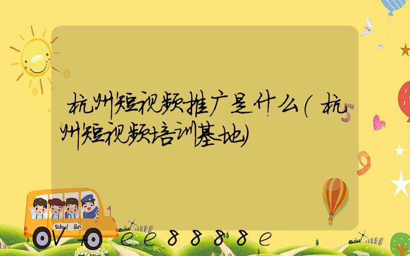 杭州短视频推广是什么(杭州短视频培训基地)