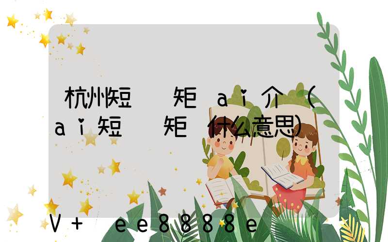 杭州短视频矩阵ai介绍(ai短视频矩阵什么意思)