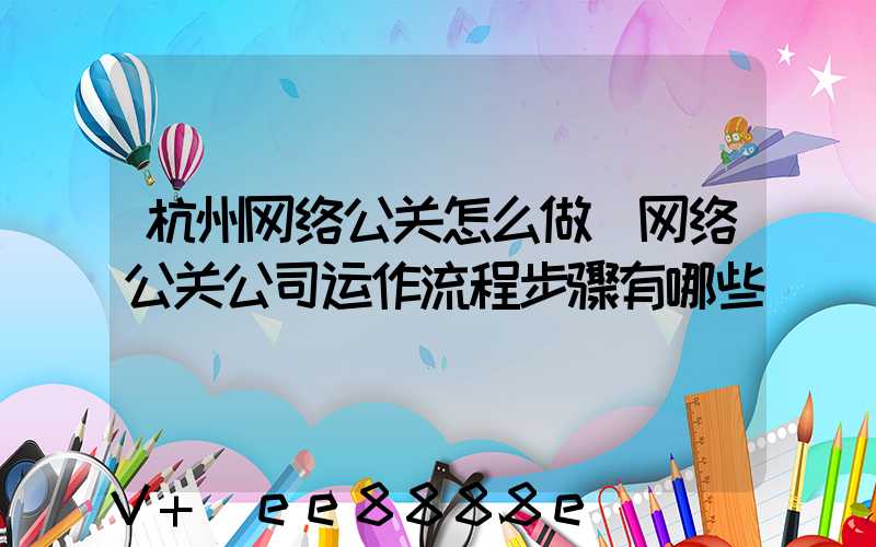 杭州网络公关怎么做(网络公关公司运作流程步骤有哪些)
