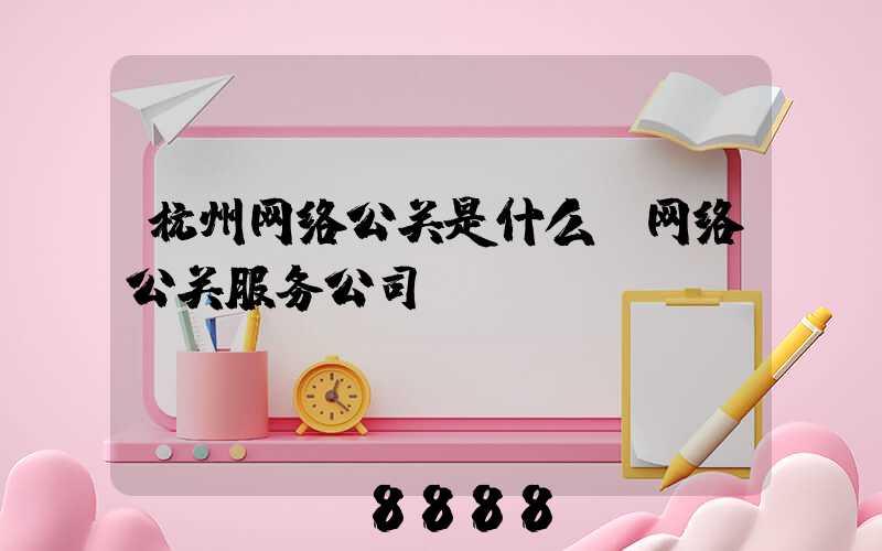 杭州网络公关是什么(网络公关服务公司)