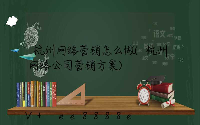 杭州网络营销怎么做(杭州网络公司营销方案)