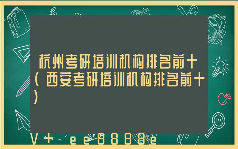 杭州考研培训机构排名前十(西安考研培训机构排名前十)